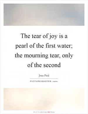 The tear of joy is a pearl of the first water; the mourning tear, only of the second Picture Quote #1