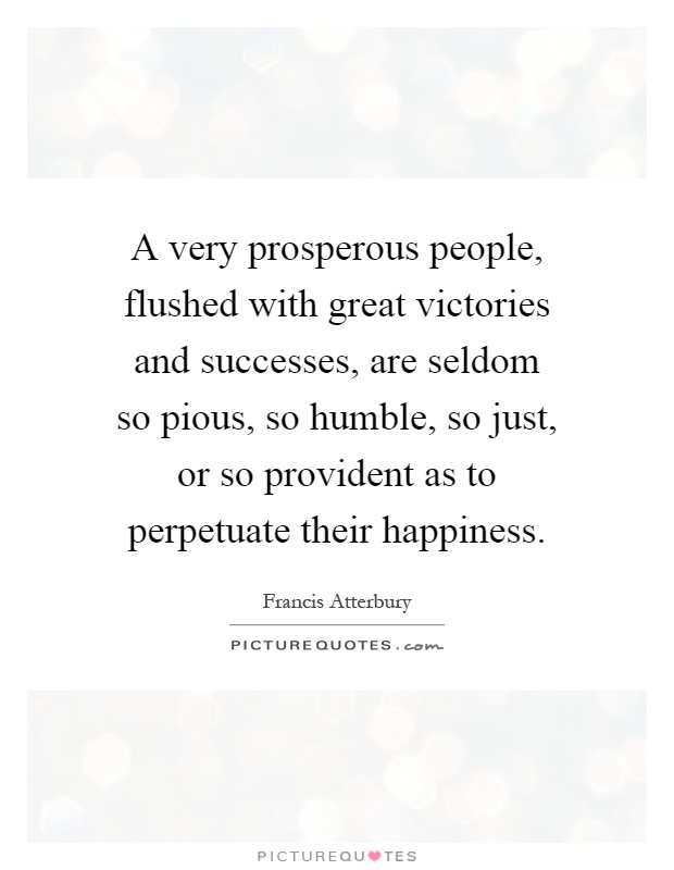 A very prosperous people, flushed with great victories and successes, are seldom so pious, so humble, so just, or so provident as to perpetuate their happiness Picture Quote #1