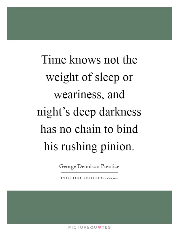 Time knows not the weight of sleep or weariness, and night's deep darkness has no chain to bind his rushing pinion Picture Quote #1