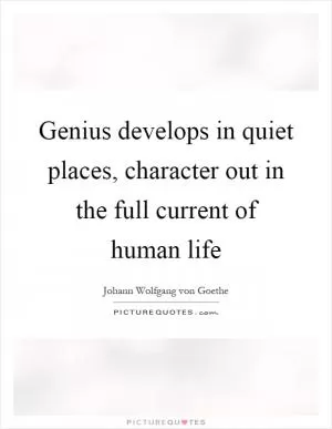 Genius develops in quiet places, character out in the full current of human life Picture Quote #1