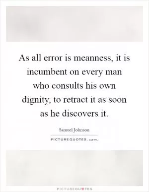 As all error is meanness, it is incumbent on every man who consults his own dignity, to retract it as soon as he discovers it Picture Quote #1