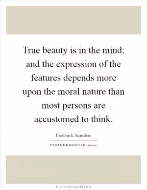True beauty is in the mind; and the expression of the features depends more upon the moral nature than most persons are accustomed to think Picture Quote #1
