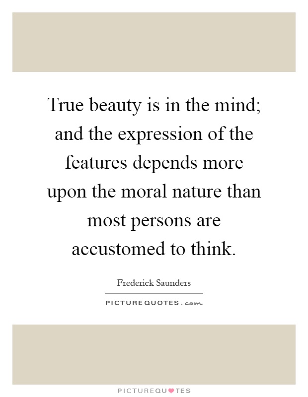 True beauty is in the mind; and the expression of the features depends more upon the moral nature than most persons are accustomed to think Picture Quote #1