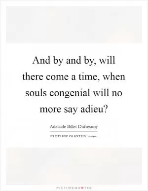 And by and by, will there come a time, when souls congenial will no more say adieu? Picture Quote #1