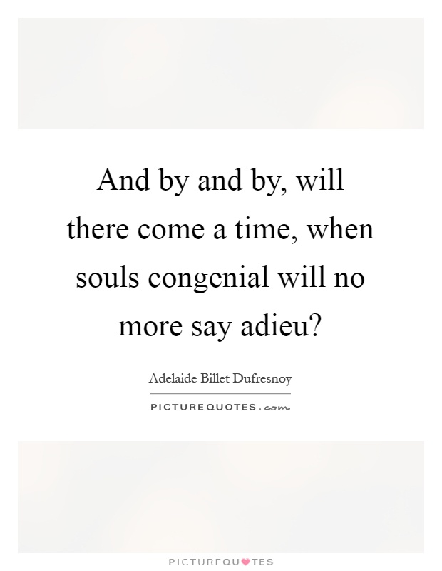 And by and by, will there come a time, when souls congenial will no more say adieu? Picture Quote #1