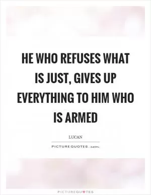 He who refuses what is just, gives up everything to him who is armed Picture Quote #1