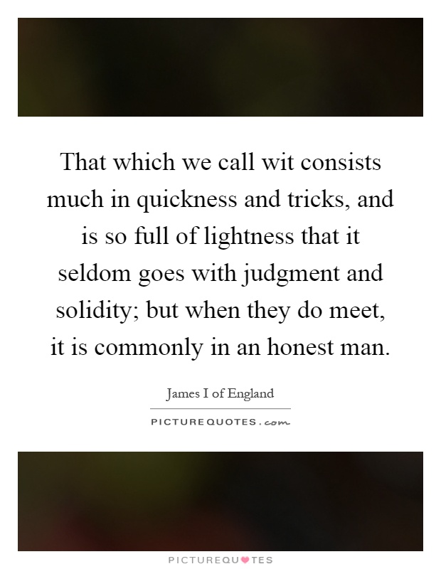 That which we call wit consists much in quickness and tricks, and is so full of lightness that it seldom goes with judgment and solidity; but when they do meet, it is commonly in an honest man Picture Quote #1