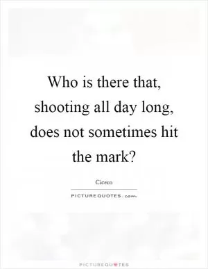 Who is there that, shooting all day long, does not sometimes hit the mark? Picture Quote #1