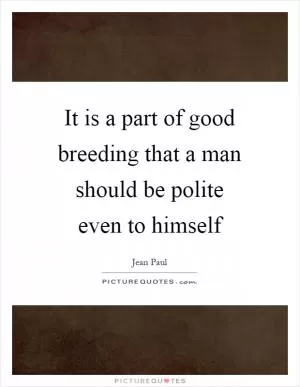 It is a part of good breeding that a man should be polite even to himself Picture Quote #1