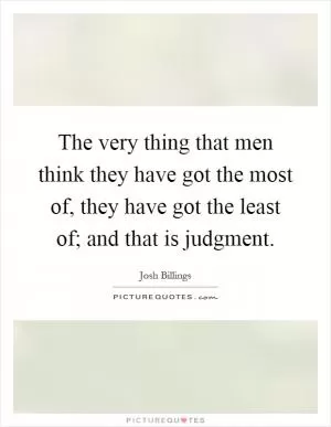 The very thing that men think they have got the most of, they have got the least of; and that is judgment Picture Quote #1
