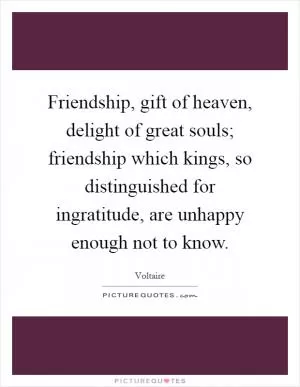 Friendship, gift of heaven, delight of great souls; friendship which kings, so distinguished for ingratitude, are unhappy enough not to know Picture Quote #1