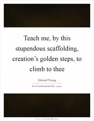 Teach me, by this stupendous scaffolding, creation’s golden steps, to climb to thee Picture Quote #1