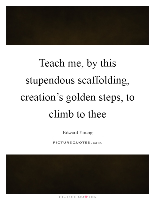 Teach me, by this stupendous scaffolding, creation's golden steps, to climb to thee Picture Quote #1