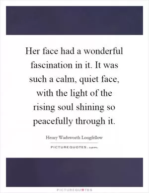 Her face had a wonderful fascination in it. It was such a calm, quiet face, with the light of the rising soul shining so peacefully through it Picture Quote #1