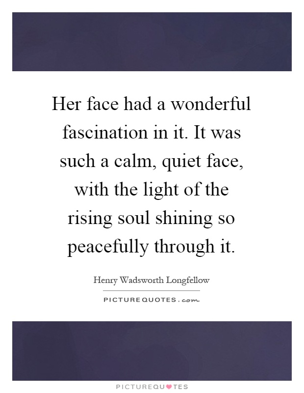 Her face had a wonderful fascination in it. It was such a calm, quiet face, with the light of the rising soul shining so peacefully through it Picture Quote #1