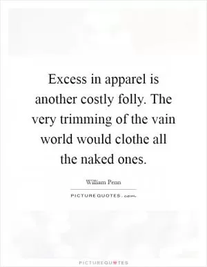 Excess in apparel is another costly folly. The very trimming of the vain world would clothe all the naked ones Picture Quote #1