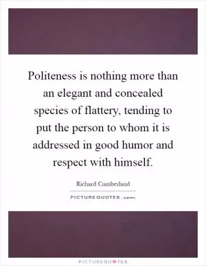 Politeness is nothing more than an elegant and concealed species of flattery, tending to put the person to whom it is addressed in good humor and respect with himself Picture Quote #1