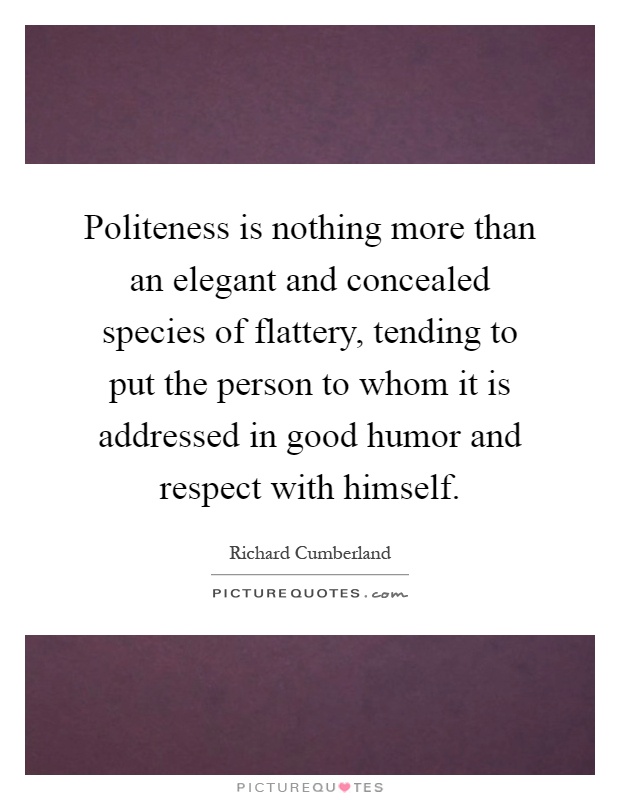 Politeness is nothing more than an elegant and concealed species of flattery, tending to put the person to whom it is addressed in good humor and respect with himself Picture Quote #1