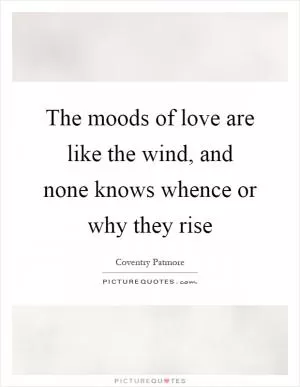 The moods of love are like the wind, and none knows whence or why they rise Picture Quote #1