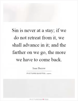 Sin is never at a stay; if we do not retreat from it, we shall advance in it; and the farther on we go, the more we have to come back Picture Quote #1