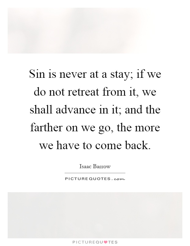 Sin is never at a stay; if we do not retreat from it, we shall advance in it; and the farther on we go, the more we have to come back Picture Quote #1