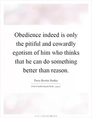 Obedience indeed is only the pitiful and cowardly egotism of him who thinks that he can do something better than reason Picture Quote #1