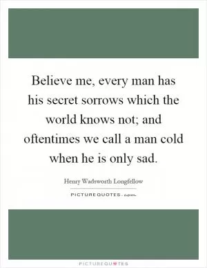 Believe me, every man has his secret sorrows which the world knows not; and oftentimes we call a man cold when he is only sad Picture Quote #1