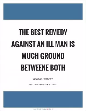 The best remedy against an ill man is much ground betweene both Picture Quote #1