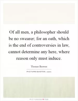 Of all men, a philosopher should be no swearer; for an oath, which is the end of controversies in law, cannot determine any here, where reason only must induce Picture Quote #1