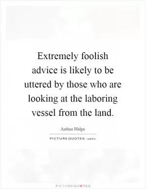 Extremely foolish advice is likely to be uttered by those who are looking at the laboring vessel from the land Picture Quote #1