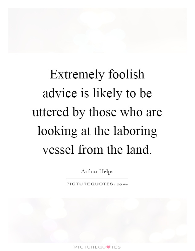 Extremely foolish advice is likely to be uttered by those who are looking at the laboring vessel from the land Picture Quote #1