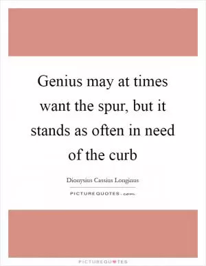 Genius may at times want the spur, but it stands as often in need of the curb Picture Quote #1