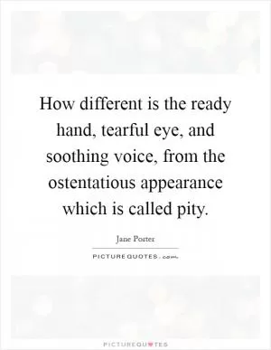 How different is the ready hand, tearful eye, and soothing voice, from the ostentatious appearance which is called pity Picture Quote #1