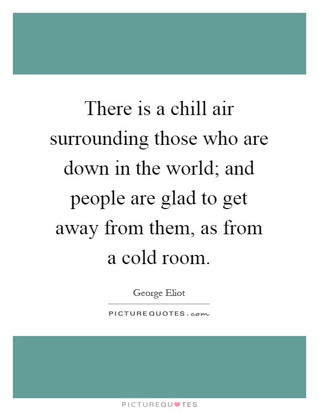 There is a chill air surrounding those who are down in the world; and people are glad to get away from them, as from a cold room Picture Quote #1