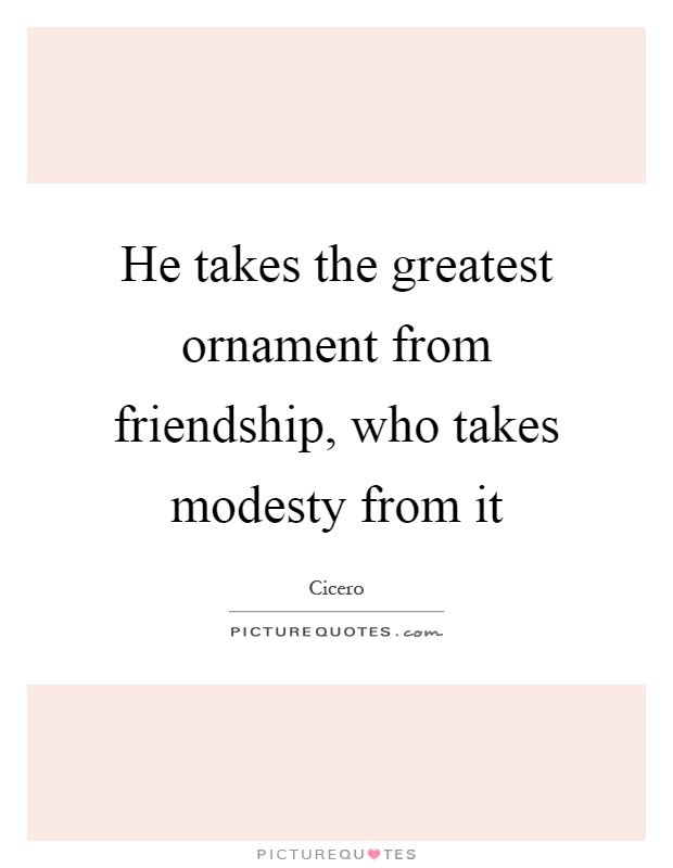 He takes the greatest ornament from friendship, who takes modesty from it Picture Quote #1