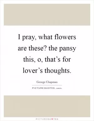 I pray, what flowers are these? the pansy this, o, that’s for lover’s thoughts Picture Quote #1