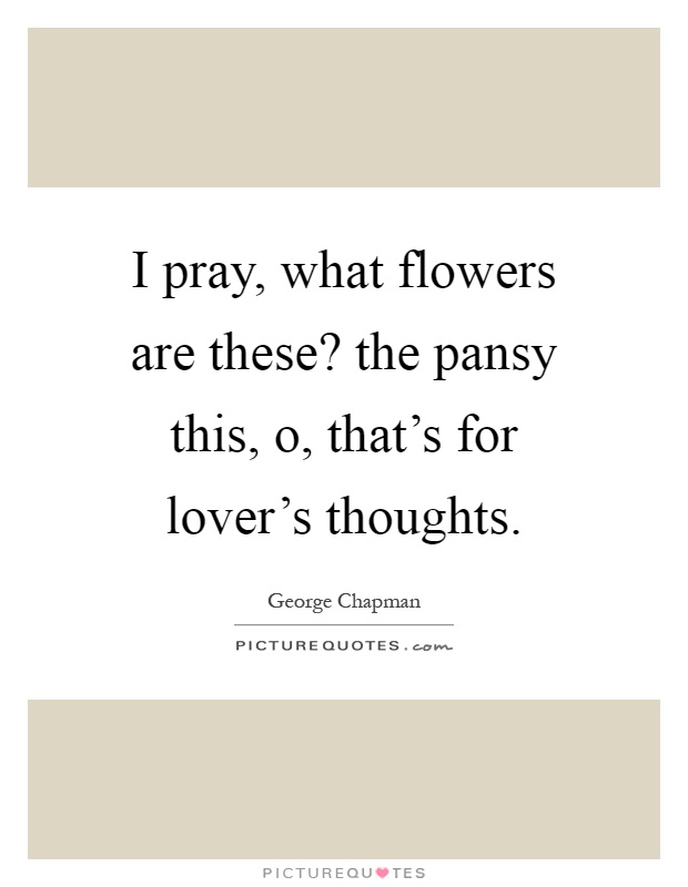 I pray, what flowers are these? the pansy this, o, that's for lover's thoughts Picture Quote #1