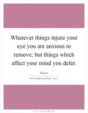 Whatever things injure your eye you are anxious to remove; but things which affect your mind you defer Picture Quote #1