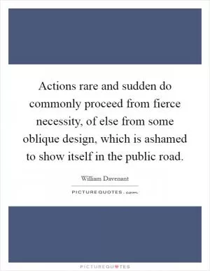 Actions rare and sudden do commonly proceed from fierce necessity, of else from some oblique design, which is ashamed to show itself in the public road Picture Quote #1