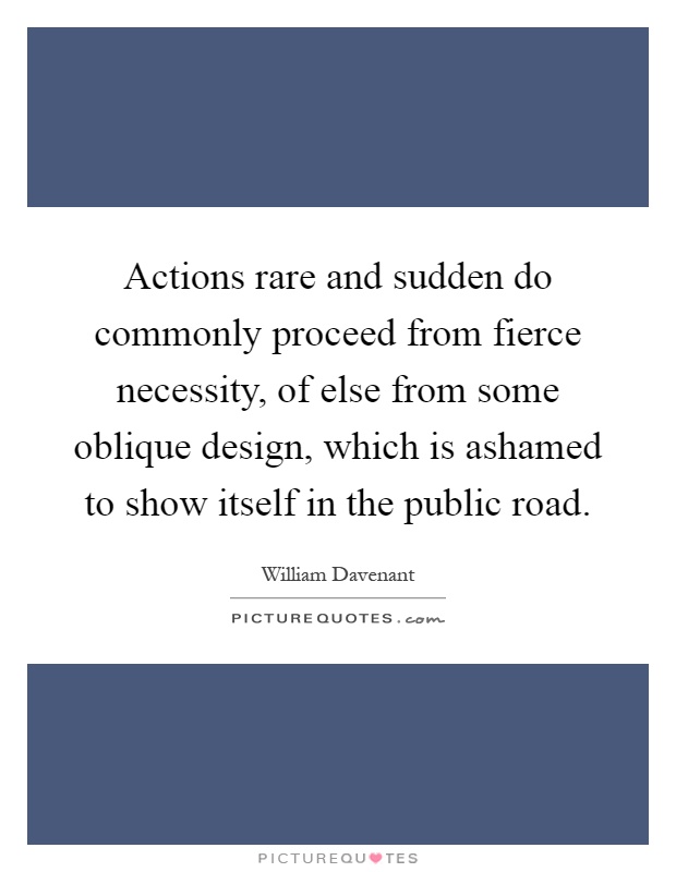 Actions rare and sudden do commonly proceed from fierce necessity, of else from some oblique design, which is ashamed to show itself in the public road Picture Quote #1