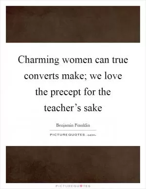 Charming women can true converts make; we love the precept for the teacher’s sake Picture Quote #1