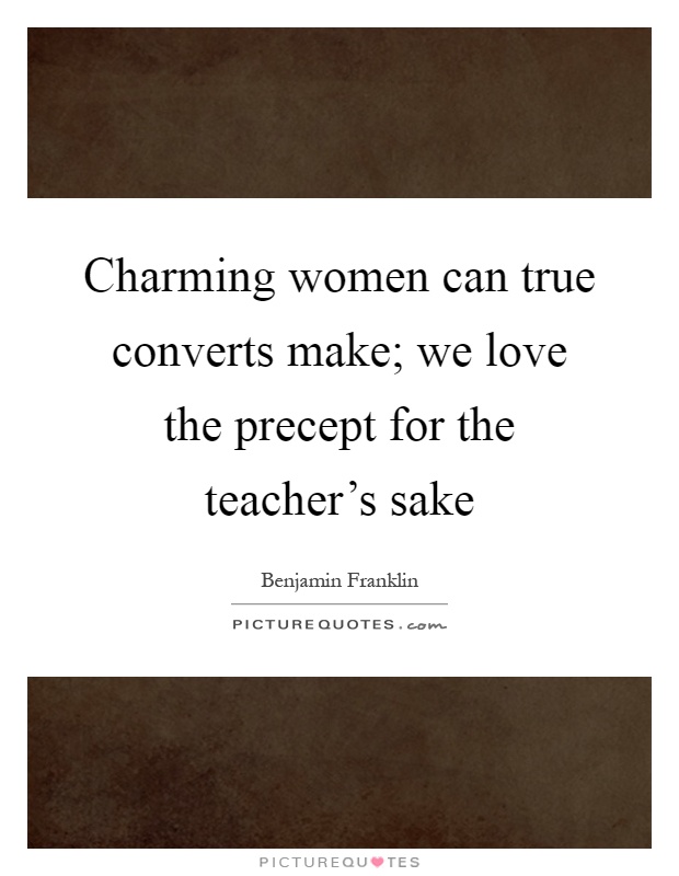 Charming women can true converts make; we love the precept for the teacher's sake Picture Quote #1