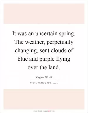 It was an uncertain spring. The weather, perpetually changing, sent clouds of blue and purple flying over the land Picture Quote #1