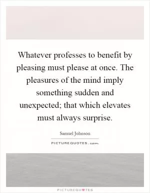 Whatever professes to benefit by pleasing must please at once. The pleasures of the mind imply something sudden and unexpected; that which elevates must always surprise Picture Quote #1
