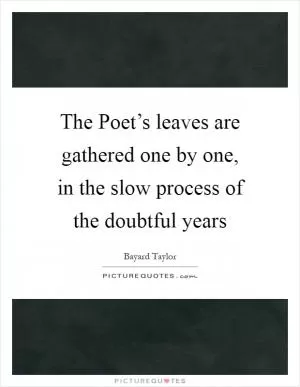 The Poet’s leaves are gathered one by one, in the slow process of the doubtful years Picture Quote #1