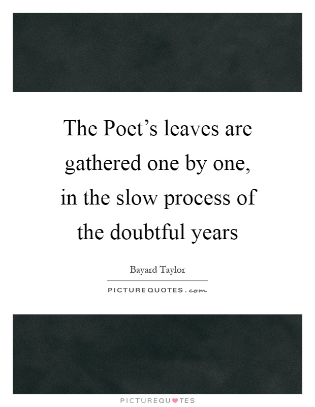 The Poet's leaves are gathered one by one, in the slow process of the doubtful years Picture Quote #1