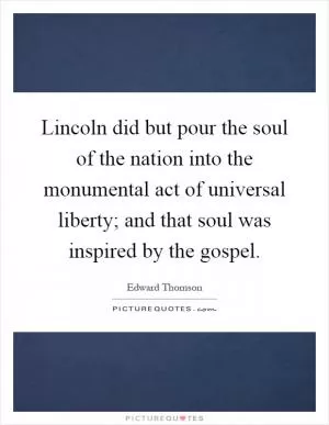 Lincoln did but pour the soul of the nation into the monumental act of universal liberty; and that soul was inspired by the gospel Picture Quote #1