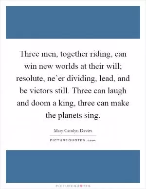 Three men, together riding, can win new worlds at their will; resolute, ne’er dividing, lead, and be victors still. Three can laugh and doom a king, three can make the planets sing Picture Quote #1