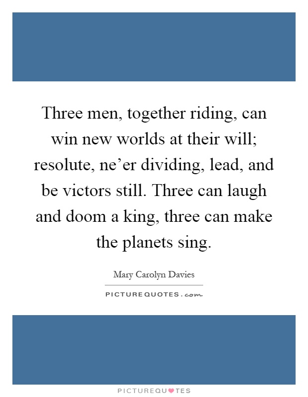 Three men, together riding, can win new worlds at their will; resolute, ne'er dividing, lead, and be victors still. Three can laugh and doom a king, three can make the planets sing Picture Quote #1