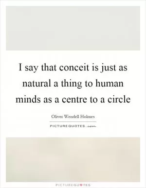 I say that conceit is just as natural a thing to human minds as a centre to a circle Picture Quote #1